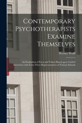 Contemporary Psychotherapists Examine Themselves; an Evaluation of Facts and Values Based Upon Guided Interviews With Forty-three Representatives of V by Wolff, Werner 1904-1957