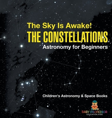The Sky Is Awake! The Constellations - Astronomy for Beginners Children's Astronomy & Space Books by Baby Professor