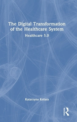 The Digital Transformation of the Healthcare System: Healthcare 5.0 by Kolasa, Katarzyna