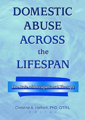 Domestic Abuse Across the Lifespan: The Role of Occupational Therapy by Helfrich, Christine