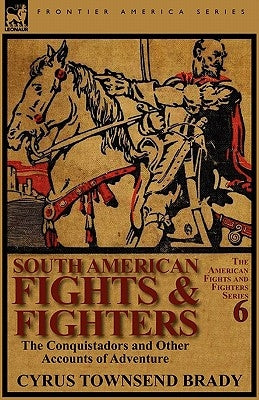 South American Fights & Fighters: the Conquistadors and Other Accounts of Adventure by Brady, Cyrus Townsend