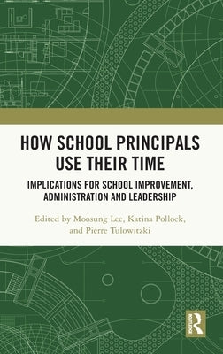 How School Principals Use Their Time: Implications for School Improvement, Administration and Leadership by Lee, Moosung