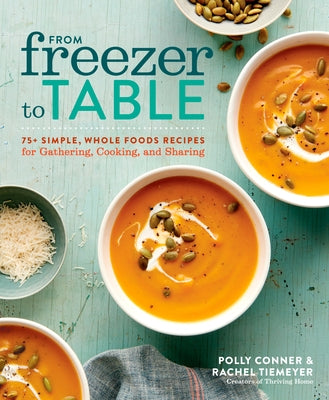 From Freezer to Table: 75+ Simple, Whole Foods Recipes for Gathering, Cooking, and Sharing: A Cookbook by Conner, Polly