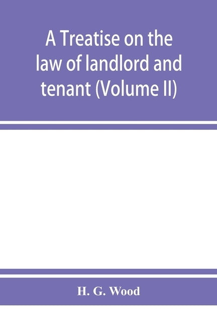 A treatise on the law of landlord and tenant. With copious notes and references (Volume II) by G. Wood, H.
