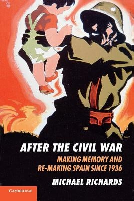 After the Civil War: Making Memory and Re-Making Spain Since 1936 by Richards, Michael