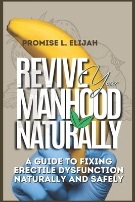 Revive Your Manhood Naturally: A Guide to Fixing Erectile Dysfunction Naturally and Safely by Elijah, Promise L.