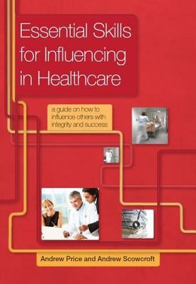 Essential Skills for Influencing in Healthcare: A Guide on How to Influence Others with Integrity and Success by Andrew, Price