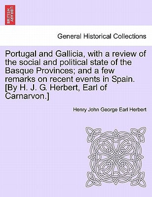 Portugal and Gallicia, with a review of the social and political state of the Basque Provinces; and a few remarks on recent events in Spain. [By H. J. by Herbert, Henry John George Earl