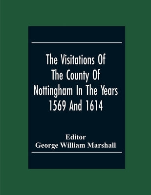 The Visitations Of The County Of Nottingham In The Years 1569 And 1614 With Many Other Descents Of The Same County by William Marshall, George