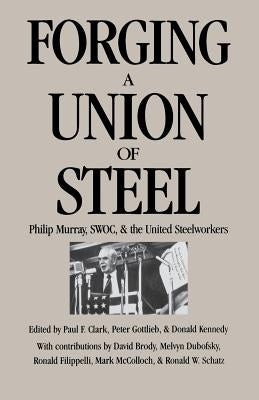 Forging a Union of Steel: Philip Murray, SWOC, and the United Steelworkers by Clark, Paul F.