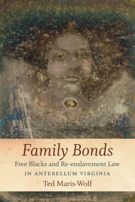 Family Bonds: Free Blacks and Re-enslavement Law in Antebellum Virginia by Maris-Wolf, Ted
