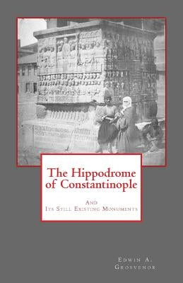 The Hippodrome of Constantinople: And Its Still Existing Monuments by Grosvenor, Edwin A.