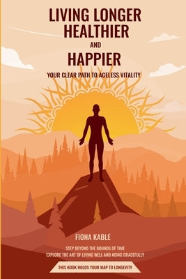 Living Longer, Healthier and Happier: Your Clear Path to Ageless Vitality by Kable, Fiona