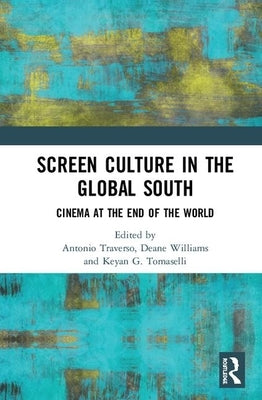 Screen Culture in the Global South: Cinema at the End of the World by Traverso, Antonio