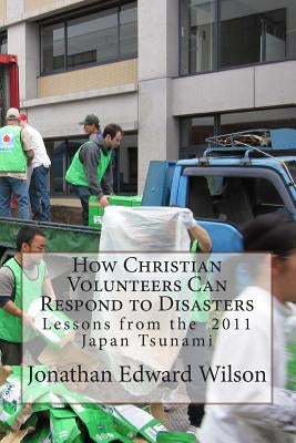 How Christian Volunteers Can Respond to Disasters: Lessons from the 2011 Japan Tsunami by Wilson, Jonathan Edward