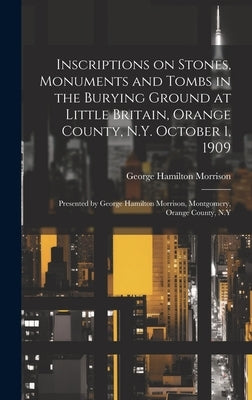 Inscriptions on Stones, Monuments and Tombs in the Burying Ground at Little Britain, Orange County, N.Y. October 1, 1909: Presented by George Hamilton by Hamilton, Morrison George