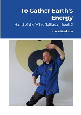 To Gather Earth's Energy: Hand of the Wind Taijiquan Book 3 by Robinson, Conrad