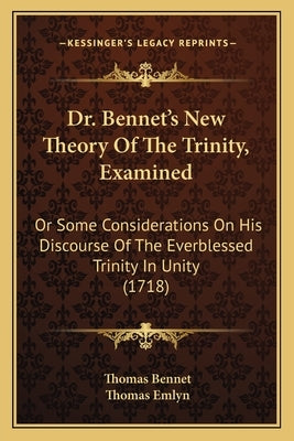 Dr. Bennet's New Theory of the Trinity, Examined: Or Some Considerations on His Discourse of the Everblessed Trinity in Unity (1718) by Bennet, Thomas