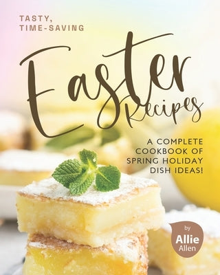 Tasty, Time-Saving Easter Recipes: A Complete Cookbook of Spring Holiday Dish Ideas! by Allen, Allie
