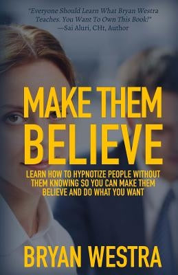 Make Them Believe: Learn How To Hypnotize People Without Them Knowing So You Can Make Them Believe and Do What You Want by Westra, Bryan