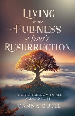 Living in the Fullness of Jesus's Resurrection: Finding Freedom in All Areas of Life by Duell, Joanna