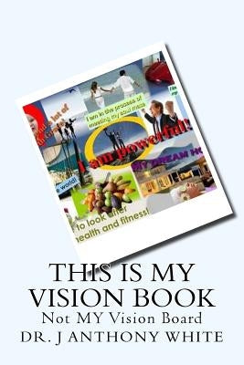 This is My Vision Book: Not Vision Board by White, J. Anthony