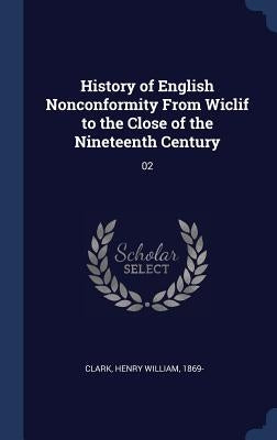 History of English Nonconformity From Wiclif to the Close of the Nineteenth Century: 02 by Clark, Henry William