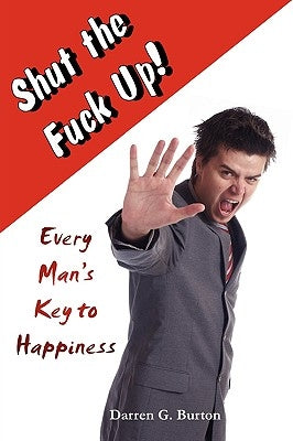 Shut The Fuck Up!: Every Man's Key To Happiness by Burton, Darren G.