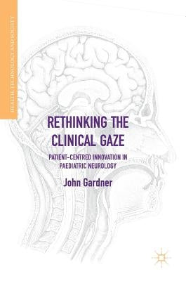 Rethinking the Clinical Gaze: Patient-Centred Innovation in Paediatric Neurology by Gardner, John