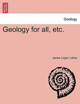 Geology for All, Etc. by Lobley, James Logan