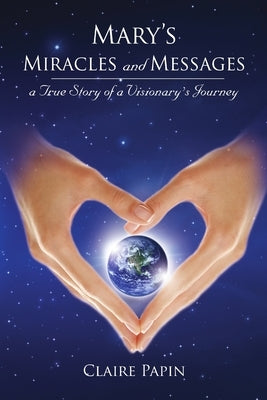 Mary's Miracles and Messages - a True Story of a Visionary's Journey by Papin, Claire
