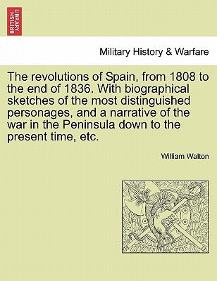 The revolutions of Spain, from 1808 to the end of 1836. With biographical sketches of the most distinguished personages, and a narrative of the war in by Walton, William
