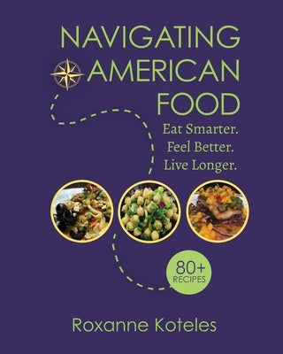 Navigating American Food: Eat Smarter. Feel Better. Live Longer. by Koteles, Roxanne