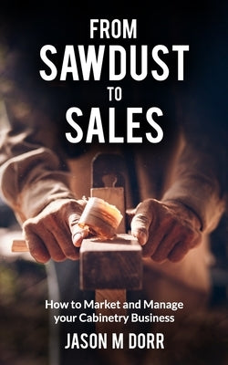 From Sawdust To Sales: How to Market and Manage Your Cabinetry Business by Dorr, Jason M.