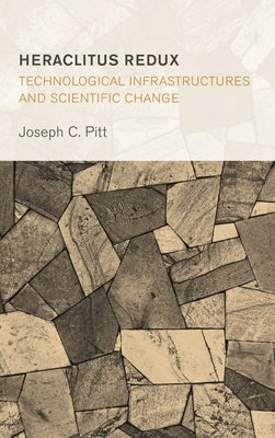 Heraclitus Redux: Technological Infrastructures and Scientific Change by Pitt, Joseph C.