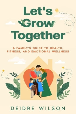 Let's Grow Together: A Family's Guide to Health, Fitness, and Emotional Wellness by Wilson, Deidre