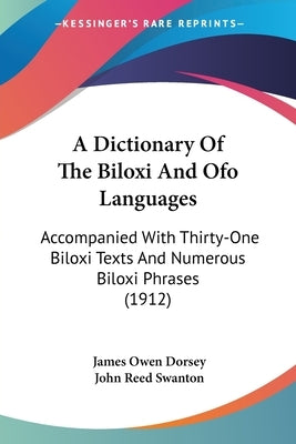 A Dictionary Of The Biloxi And Ofo Languages: Accompanied With Thirty-One Biloxi Texts And Numerous Biloxi Phrases (1912) by Dorsey, James Owen