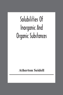 Solubilities Of Inorganic And Organic Substances; A Handbook Of The Most Reliable Quantitative Solubility Determinations by Seidell, Atherton