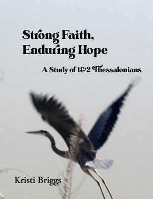 Strong Faith, Enduring Hope: A Study of 1&2 Thessalonians by Briggs, Kristi
