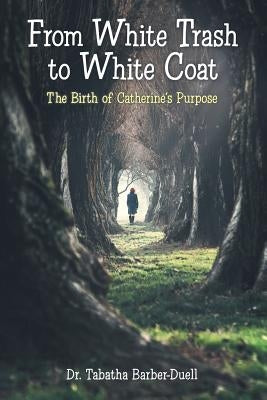 From White Trash to White Coat: The Birth of Catherine's Purpose by Barber-Duell, Tabatha