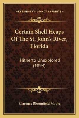 Certain Shell Heaps of the St. John's River, Florida: Hitherto Unexplored (1894) by Moore, Clarence Bloomfield