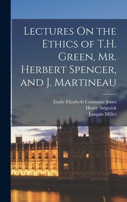 Lectures On the Ethics of T.H. Green, Mr. Herbert Spencer, and J. Martineau by Miller, Joaquin