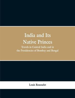 India and Its Native Princes: Travels in Central India and in the Presidencies of Bombay and Bengal by Rousselet, Louis