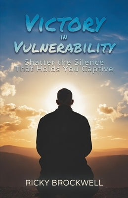 Victory in Vulnerability: Shatter the Silence That Holds You Captive by Brockwell, Ricky