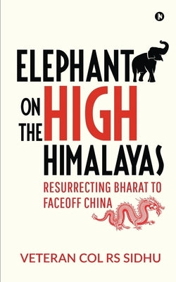 Elephant on the High Himalayas: Resurrecting Bharat to Faceoff China by Veteran Col Rs Sidhu