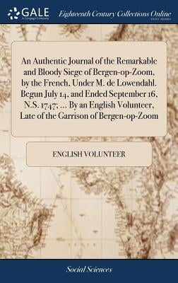 An Authentic Journal of the Remarkable and Bloody Siege of Bergen-op-Zoom, by the French, Under M. de Lowendahl. Begun July 14, and Ended September 16 by English Volunteer