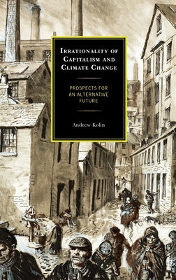 Irrationality of Capitalism and Climate Change: Prospects for an Alternative Future by Kolin, Andrew