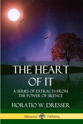 The Heart of It: A Series of Extracts from the Power of Silence by Dresser, Horatio W.
