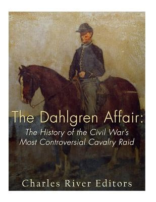 The Dahlgren Affair: The History of the Civil War's Most Controversial Cavalry Raid by Charles River