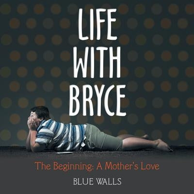 Life with Bryce: The Beginning: a Mother'S Love by Walls, Blue